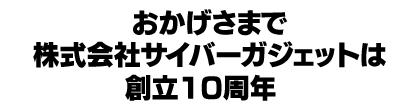 おかげさまで株式会社サイバーガジェットは創立10周年